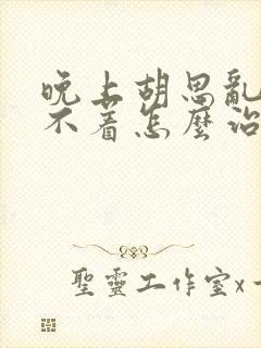 晚上胡思乱想睡不着怎么治疗