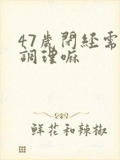 47岁闭经需要调理嘛