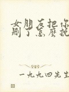 女朋友把你微信删了怎么挽回