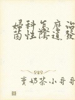 妇科怎么治疗霉菌性阴道发炎