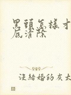 黑头怎样才能彻底清除