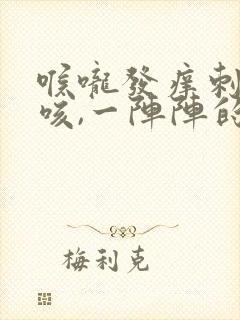 喉咙发痒刺激干咳,一阵阵的发作