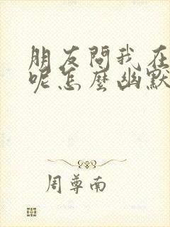 朋友问我在干嘛呢怎么幽默回答