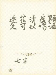 连花清瘟颗粒多久可以喝酒