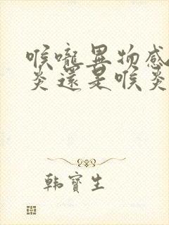 喉咙异物感是咽炎还是喉炎