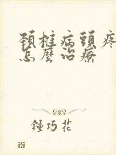 颈椎病头疼头晕怎么治疗