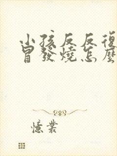 小孩反反复复感冒发烧怎么回事