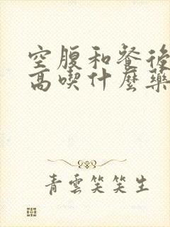 空腹和餐后血糖高吃什么药效果好