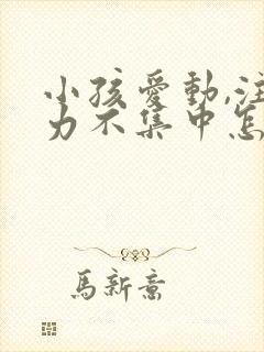 小孩爱动,注意力不集中怎么办