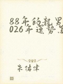 88年的龙男2026年运势怎么样