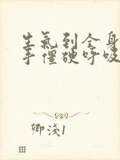 生气到全身发麻手僵硬呼吸急促