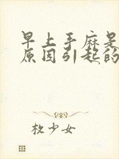 早上手麻是什么原因引起的,怎么解决