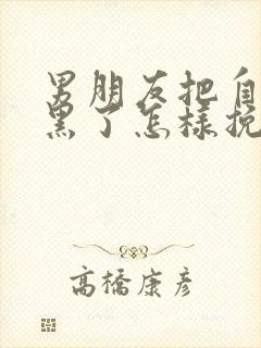 男朋友把自己拉黑了怎样挽回