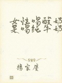 女性喝酸奶好还是喝纯牛奶好