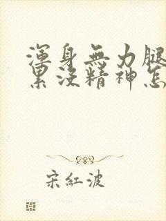 浑身无力腿软很累没精神怎么回事