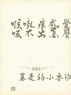 喉咙痒感觉有痰咳不出怎么回事