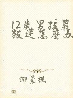 12岁男孩严重叛逆怎么办