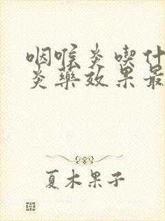 咽喉炎吃什么消炎药效果最好