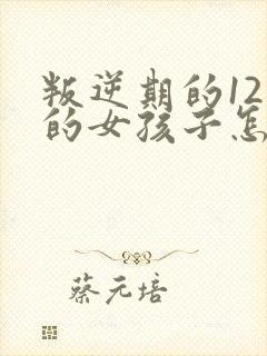 叛逆期的12岁的女孩子怎么去引导