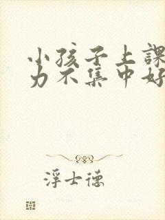 小孩子上课注意力不集中好动怎么办