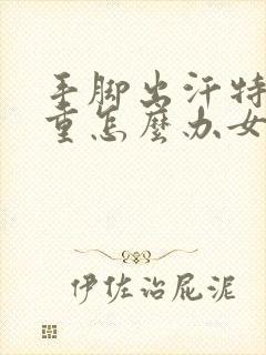 手脚出汗特别严重怎么办女封面