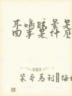 耳鸣眩晕是怎么回事是什么引起的