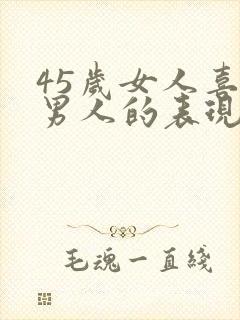 45岁女人喜欢男人的表现