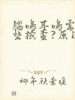 脑鸣耳鸣需要哪些检查?原因是怎么造成的