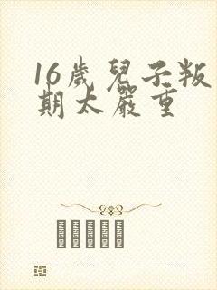 16岁儿子叛逆期太严重