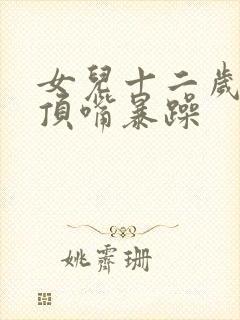 女儿十二岁叛逆顶嘴暴躁