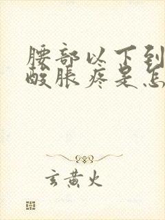 腰部以下到腿都酸胀疼是怎么回事