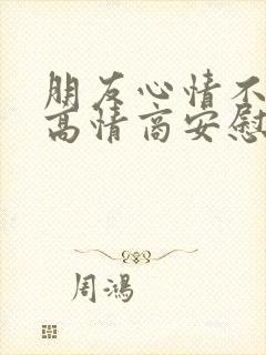 朋友心情不好,高情商安慰人的话该怎么说?