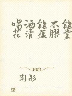 喝酒能不能吃连花清瘟胶囊