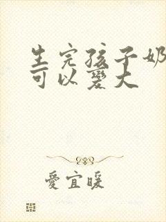 生完孩子奶怎么可以变大