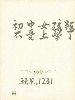 初中女孩叛逆期不爱上学了怎么办