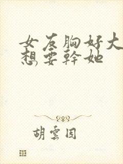 女友胸好大,好想要干她