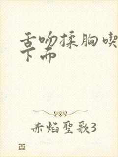 舌吻揉胸吃胸摸下面