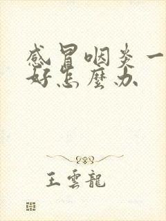 感冒咽炎一直不好怎么办