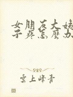 女朋友大姨妈肚子疼怎么办哄她