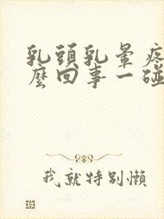 乳头乳晕疼是怎么回事一碰就疼