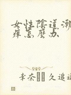 女性阴道潮湿瘙痒怎么办