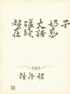 超碰大奶子美女在线诱惑