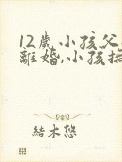 12岁小孩父母离婚,小孩抚养权归谁