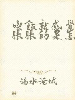 吃饭就感觉肚子胀胀的是怎么回事