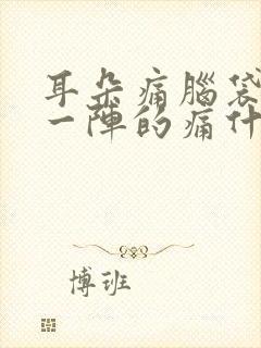 耳朵痛脑袋一阵一阵的痛什么原因