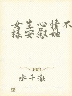 女生心情不好怎样安慰她