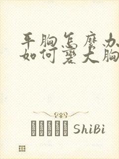 平胸怎么办平胸如何变大胸