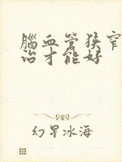 脑血管狭窄怎么治才能好