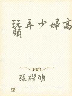 玩弄少妇高潮视频