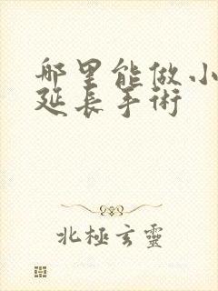 哪里能做小弟弟延长手术